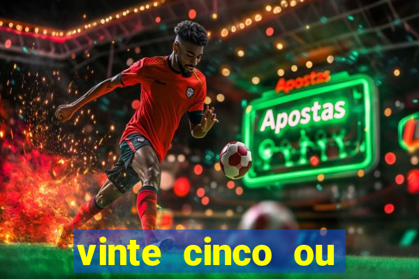 vinte cinco ou vinte e cinco